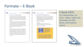 Formate – E-Book
E-Book (PDF)
A 4, Seitenzahlen, 4c,
Links – Bilder, Videos etc.,
Hochladen als PDF,
Klares und kreatives
Layout
 