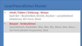 Leserfreundliches Muster
• Inhalt / Fakten / Erklärung - Wissen
Sach-Stil – Beschreiben, Bericht, Ansätze – zurückhaltend
(Adjektive), Wir-Form, Zitate
• Beispiel - Verdeutlichen
Journalistisch, Konkretes: Was, Wer, Wo, Wann, Wie, Wozu –
Sie-Form (direkte Ansprache), Zitat
 