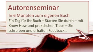Autorenseminar
In 6 Monaten zum eigenen Buch
Ein Tag für Ihr Buch – Starten Sie durch – mit
Know How und praktischen Tipps – Sie
schreiben und erhalten Feedback…
 