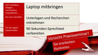 Zum schreiben,
anlegen,
nachmachen,
ausprobieren…
Laptop mitbringen
Nur zum schreiben
Unterlagen und Recherchen
mitnehmen
Für das eigene
Autorenvideo
90-Sekunden-Sprechtext
vorbereiten
 