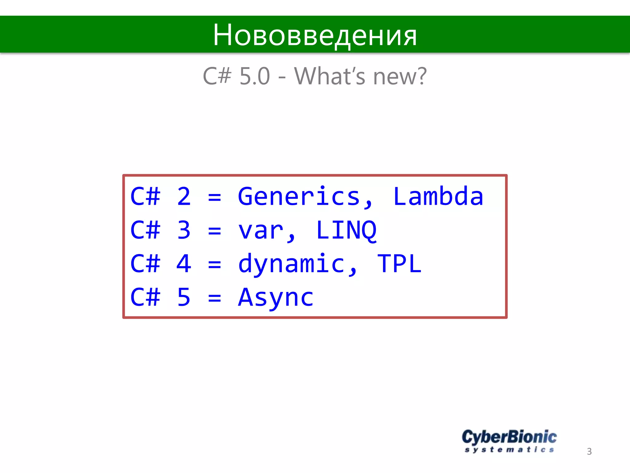 3
C# 5.0 - What’s new?
Нововведения
С# 2 = Generics, Lambda
С# 3 = var, LINQ
C# 4 = dynamic, TPL
C# 5 = Async
 