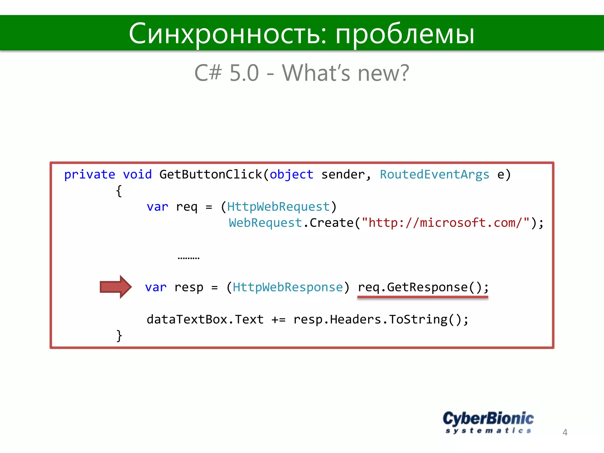 4
C# 5.0 - What’s new?
Синхронность: проблемы
private void GetButtonClick(object sender, RoutedEventArgs e)
{
var req = (HttpWebRequest)
WebRequest.Create("http://microsoft.com/");
………
var resp = (HttpWebResponse) req.GetResponse();
dataTextBox.Text += resp.Headers.ToString();
}
 