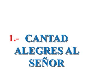CANTAD
ALEGRES AL
SEÑOR
1.-
 
