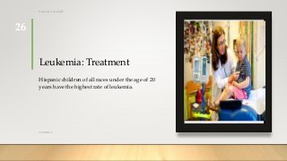 Leukemia: Treatment
Hispanic children of all races under the age of 20
years have the highest rate of leukemia.
12/8/2019
Tanveer Tara SUIT
26
 