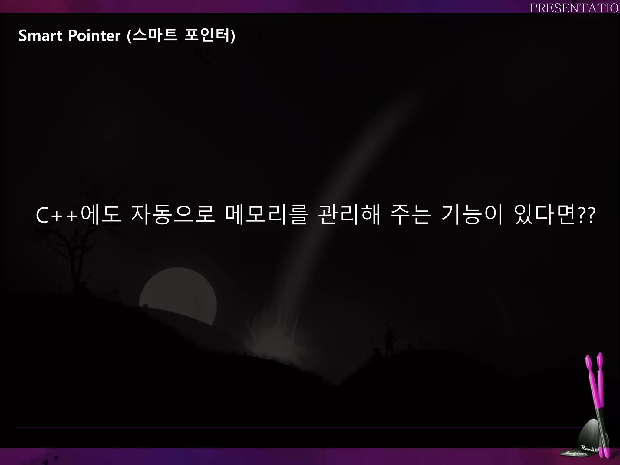 Smart Pointer (스마트 포인터)
C++에도 자동으로 메모리를 관리해 주는 기능이 있다면??
 