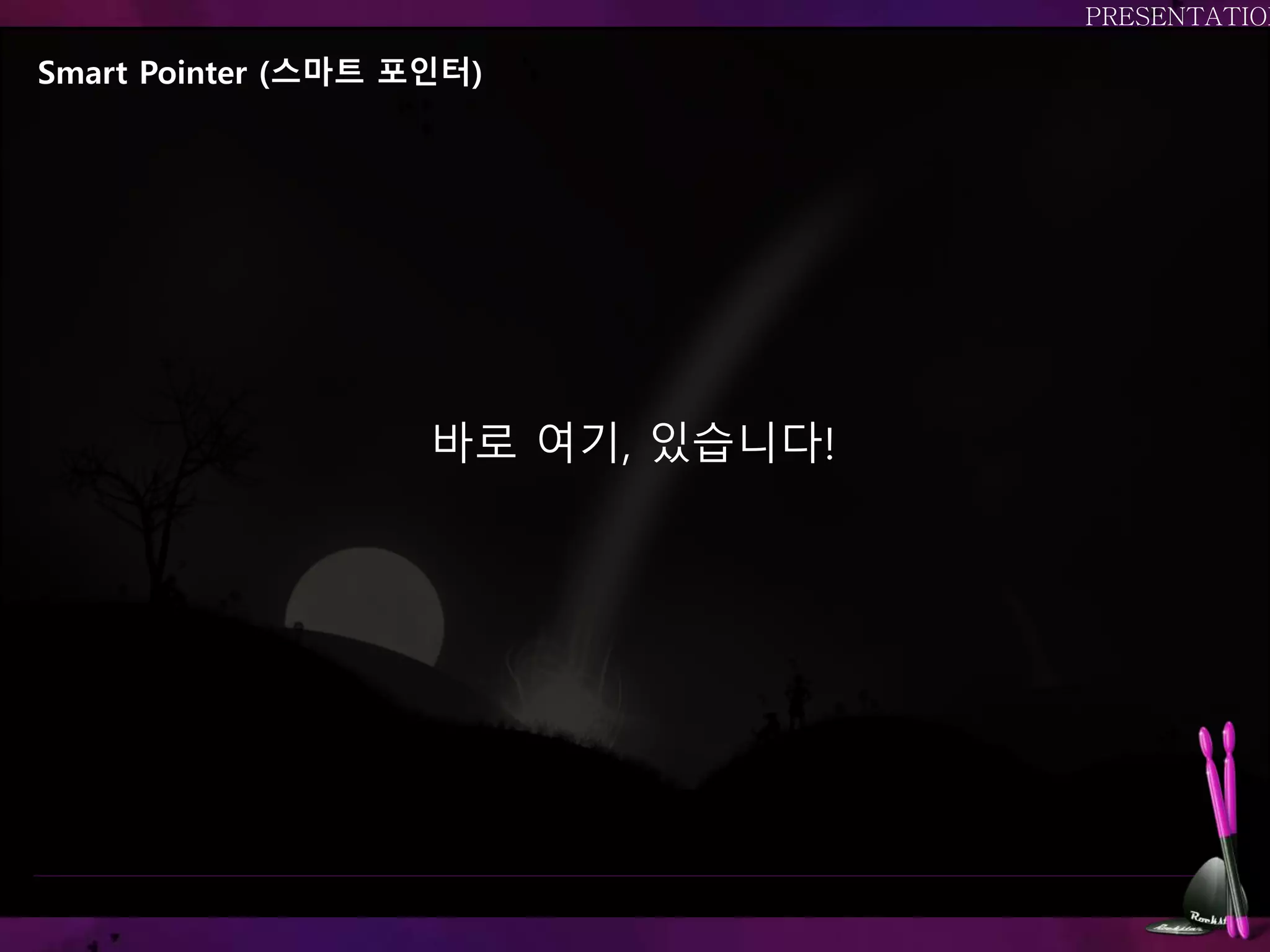 Smart Pointer (스마트 포인터)
바로 여기, 있습니다!
 