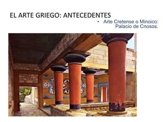 EL ARTE GRIEGO: ANTECEDENTES 
• Arte Cretense o Minoico: 
Palacio de Cnosos. 
 