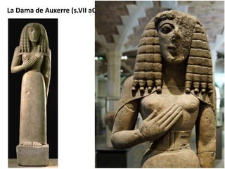 La Dama de Auxerre (s.VII aC) 
• Iconografía sacerdotisa 
femenina 
• compacto y rígido estilo arcaico 
 cabello  repite el modelo de 
los hermanos Cleobis y Bitón con 
pequeñas trenzas o tirabuzones 
repetitivos en cuanto a su 
ejecución. 
 