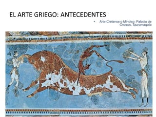 EL ARTE GRIEGO: ANTECEDENTES 
• Arte Cretense o Minoico: Palacio de 
Cnosos. Tauromaquía 
 
