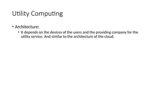 Utility Computing
• Architecture:
• It depends on the devices of the users and the providing company for the
utility service. And similar to the architecture of the cloud.
 
