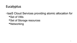 72
Eucalyptus
oIaaS Cloud Services providing atomic allocation for
Set of VMs
Set of Storage resources
Networking
 