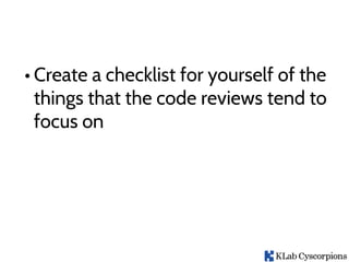 • Create a checklist for yourself of the
things that the code reviews tend to
focus on
 