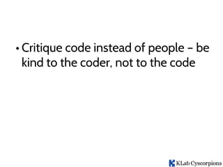 • Critique code instead of people – be
kind to the coder, not to the code
 