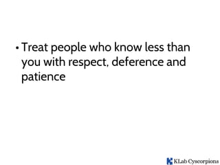 • Treat people who know less than
you with respect, deference and
patience
 