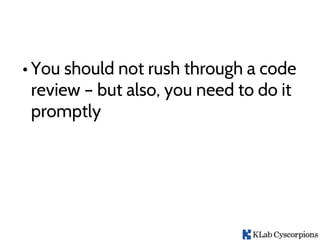 • You should not rush through a code
review – but also, you need to do it
promptly
 