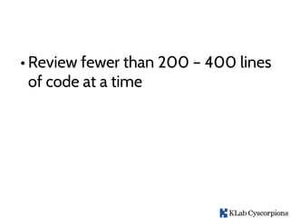 • Review fewer than 200 – 400 lines
of code at a time
 
