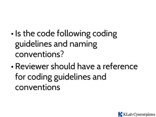 • Is the code following coding
guidelines and naming
conventions?
• Reviewer should have a reference
for coding guidelines and
conventions
 