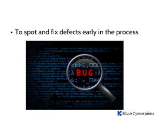 • To spot and fix defects early in the process
 