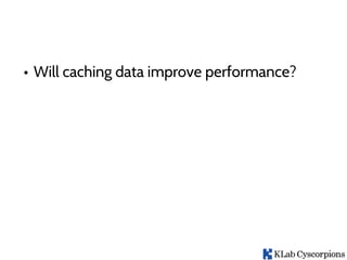 • Will caching data improve performance?
 