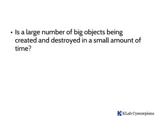 • Is a large number of big objects being
created and destroyed in a small amount of
time?
 