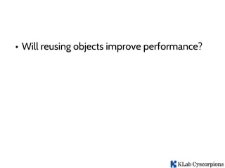 • Will reusing objects improve performance?
 