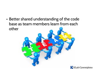 • Better shared understanding of the code
base as team members learn from each
other
 