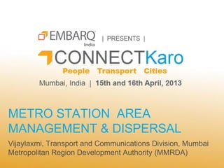 METRO STATION AREA
MANAGEMENT & DISPERSAL
Vijaylaxmi, Transport and Communications Division, Mumbai
Metropolitan Region Development Authority (MMRDA)
 