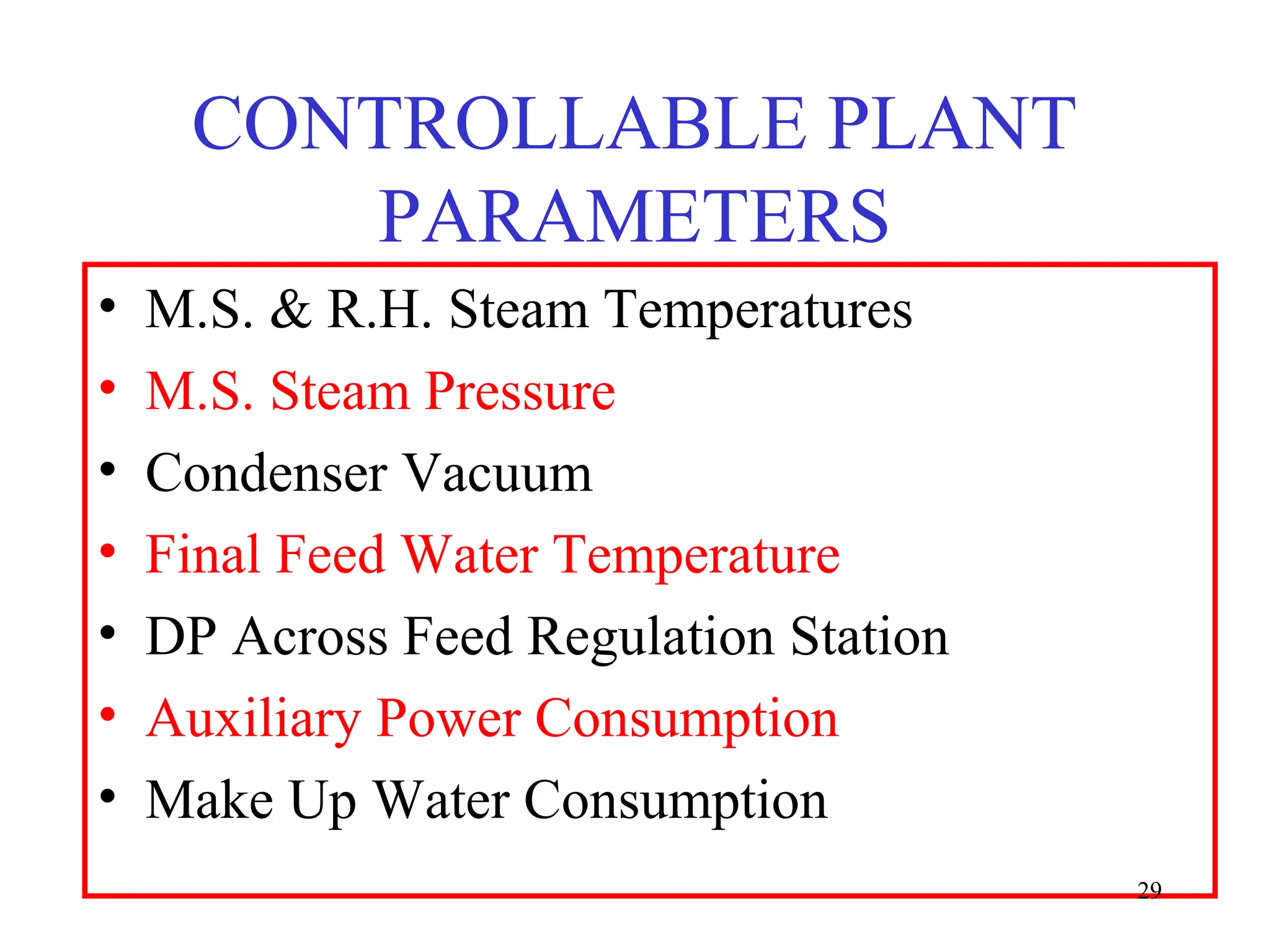 CONTROLLABLE PLANT
PARAMETERS
• M.S. & R.H. Steam Temperatures
• M.S. Steam Pressure
• Condenser Vacuum
• Final Feed Water Temperature
• DP Across Feed Regulation Station
• Auxiliary Power Consumption
• Make Up Water Consumption
29
 