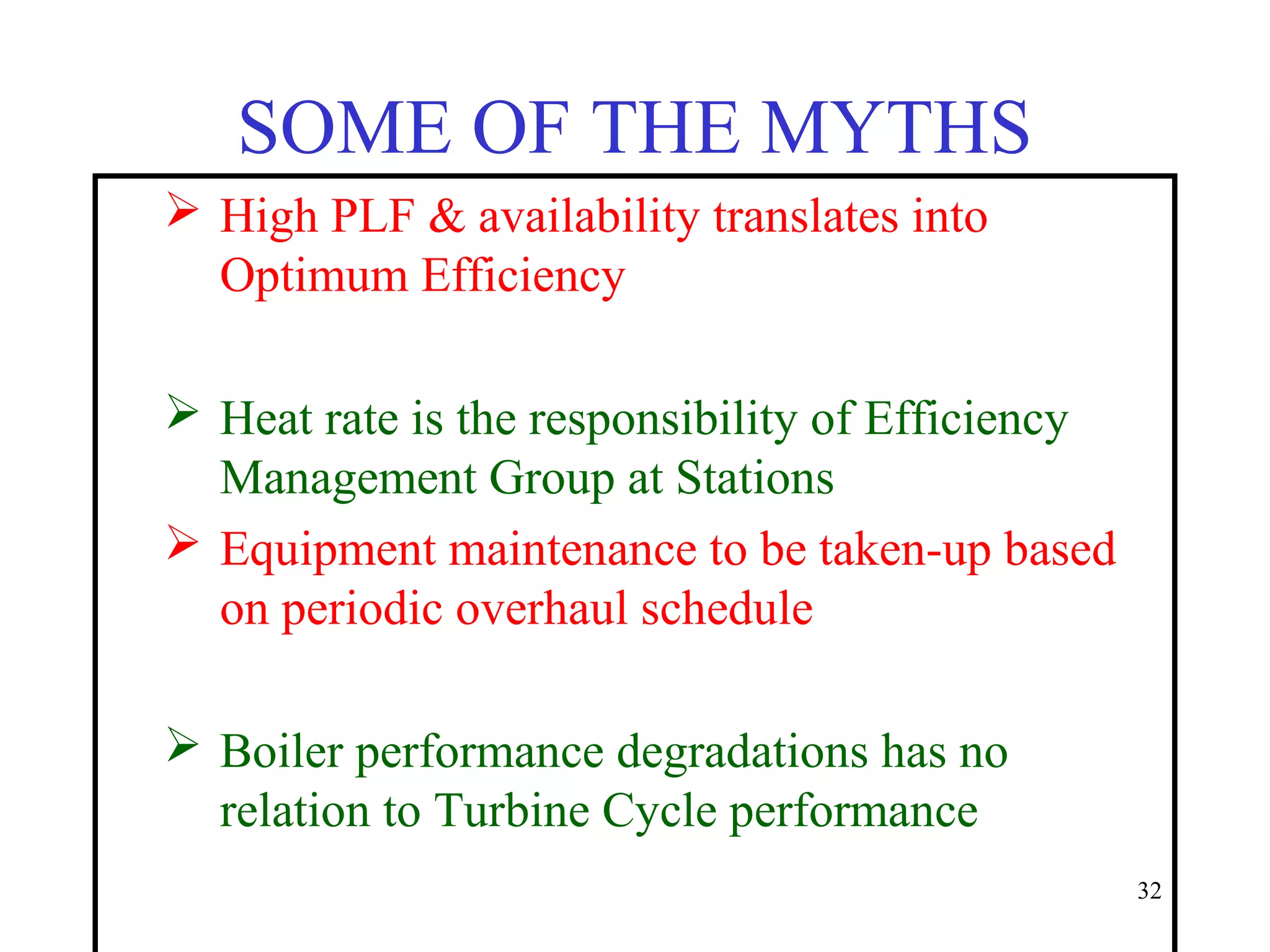SOME OF THE MYTHS
 High PLF & availability translates into
Optimum Efficiency
 Heat rate is the responsibility of Efficiency
Management Group at Stations
 Equipment maintenance to be taken-up based
on periodic overhaul schedule
 Boiler performance degradations has no
relation to Turbine Cycle performance
32
 