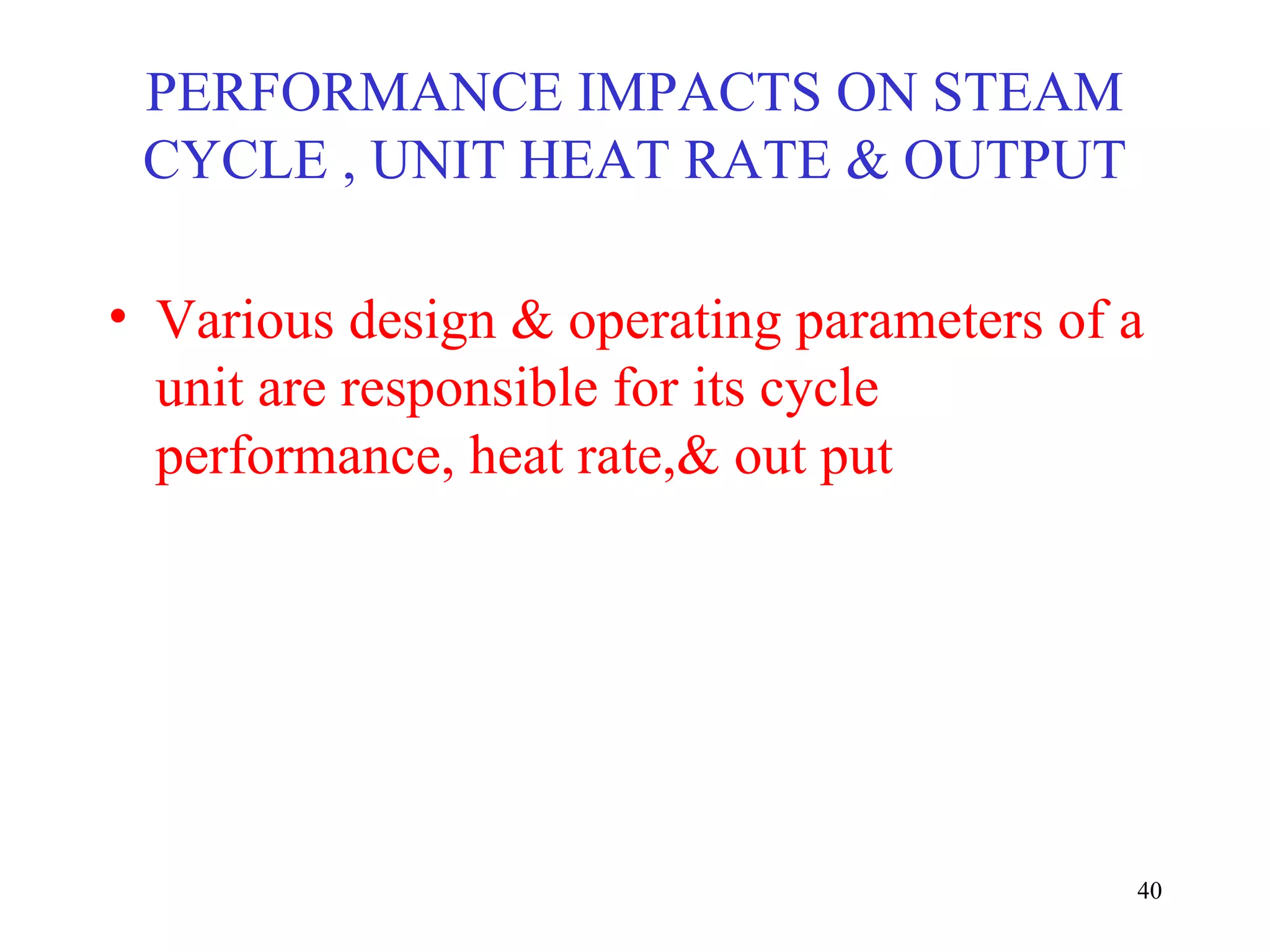 PERFORMANCE IMPACTS ON STEAM
CYCLE , UNIT HEAT RATE & OUTPUT
• Various design & operating parameters of a
unit are responsible for its cycle
performance, heat rate,& out put
40
 