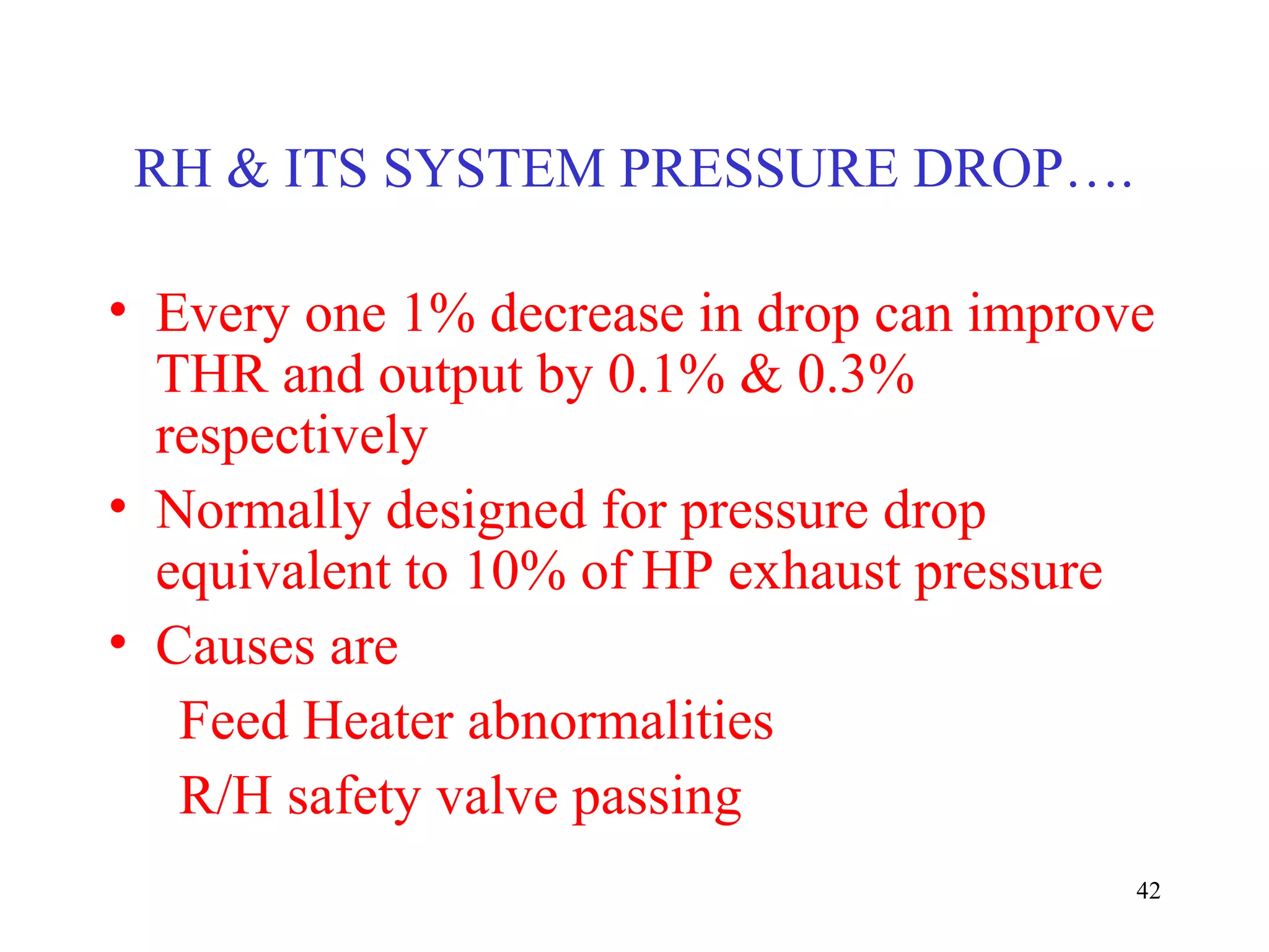 RH & ITS SYSTEM PRESSURE DROP….
• Every one 1% decrease in drop can improve
THR and output by 0.1% & 0.3%
respectively
• Normally designed for pressure drop
equivalent to 10% of HP exhaust pressure
• Causes are
Feed Heater abnormalities
R/H safety valve passing
42
 