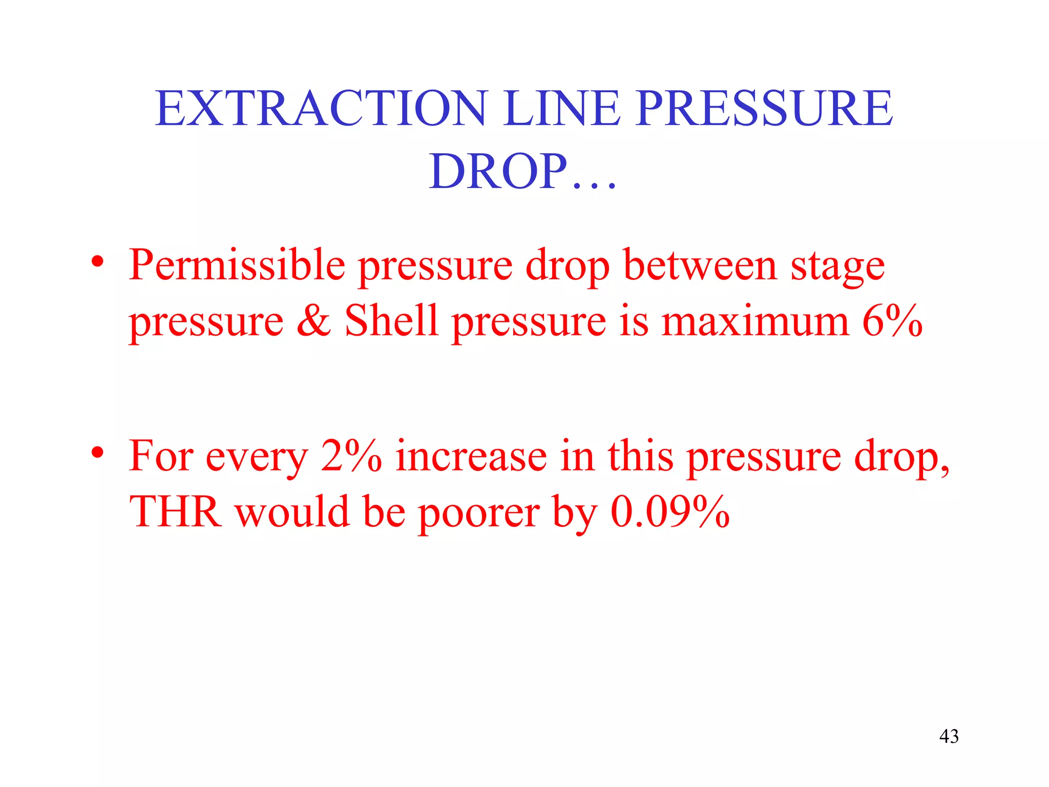 EXTRACTION LINE PRESSURE
DROP…
• Permissible pressure drop between stage
pressure & Shell pressure is maximum 6%
• For every 2% increase in this pressure drop,
THR would be poorer by 0.09%
43
 