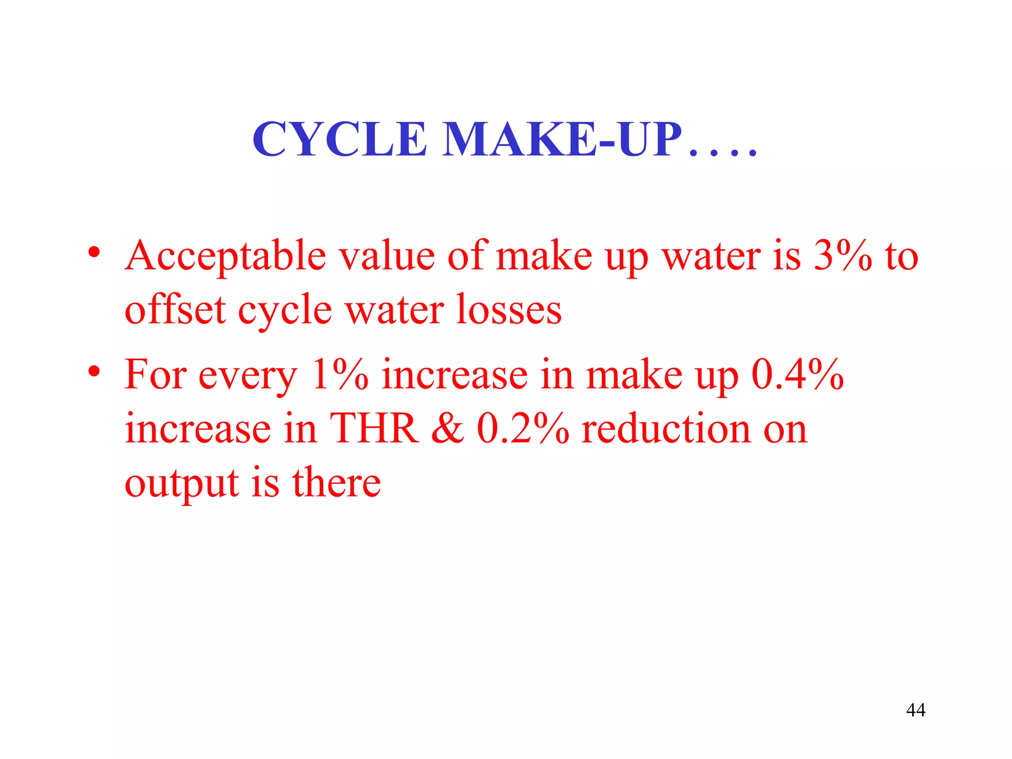 CYCLE MAKE-UP….
• Acceptable value of make up water is 3% to
offset cycle water losses
• For every 1% increase in make up 0.4%
increase in THR & 0.2% reduction on
output is there
44
 