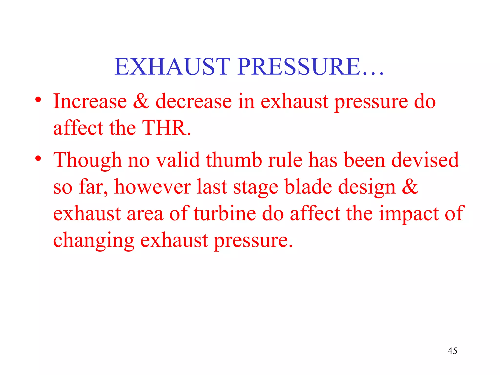 EXHAUST PRESSURE…
• Increase & decrease in exhaust pressure do
affect the THR.
• Though no valid thumb rule has been devised
so far, however last stage blade design &
exhaust area of turbine do affect the impact of
changing exhaust pressure.
45
 