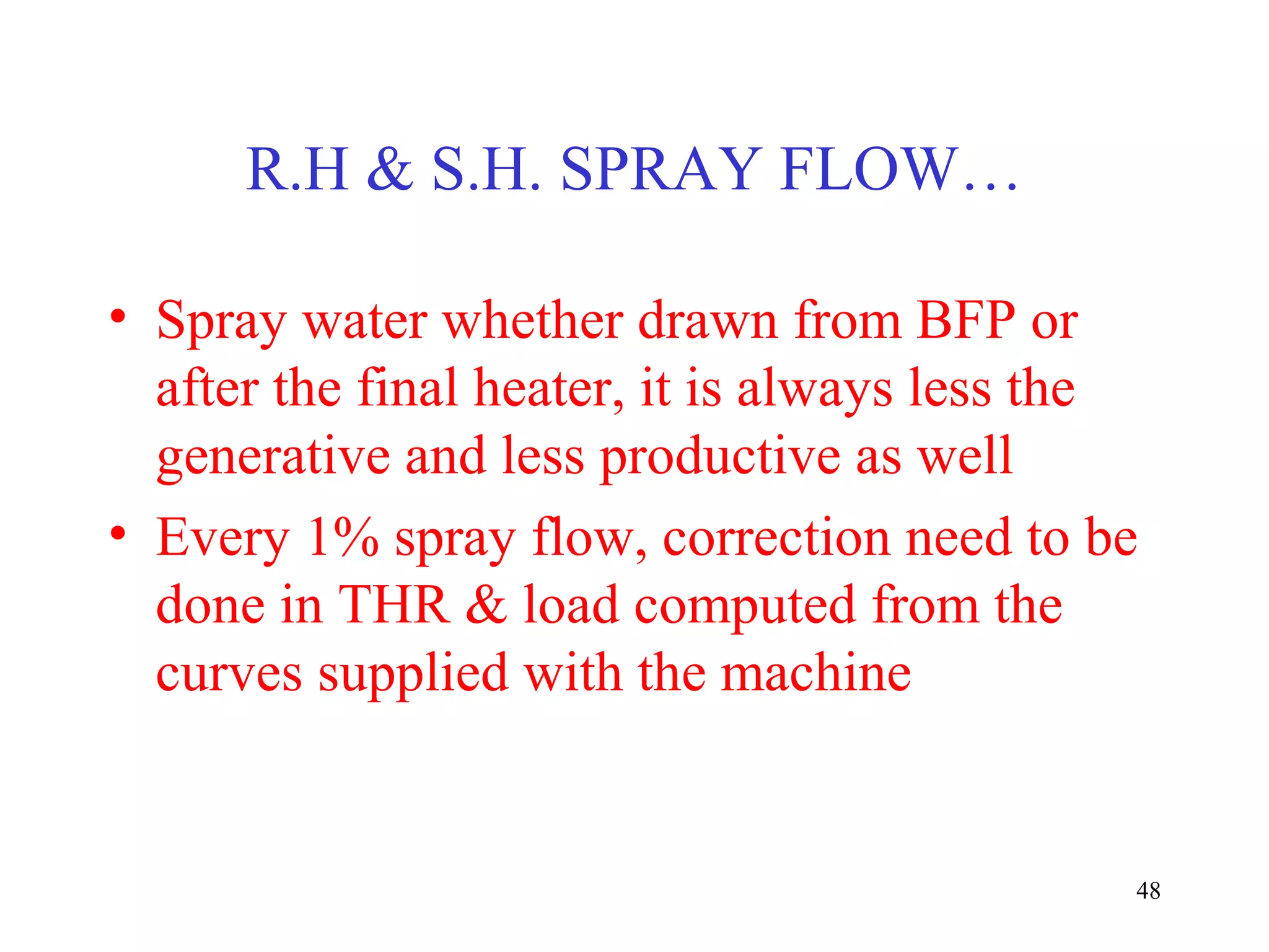 R.H & S.H. SPRAY FLOW…
• Spray water whether drawn from BFP or
after the final heater, it is always less the
generative and less productive as well
• Every 1% spray flow, correction need to be
done in THR & load computed from the
curves supplied with the machine
48
 
