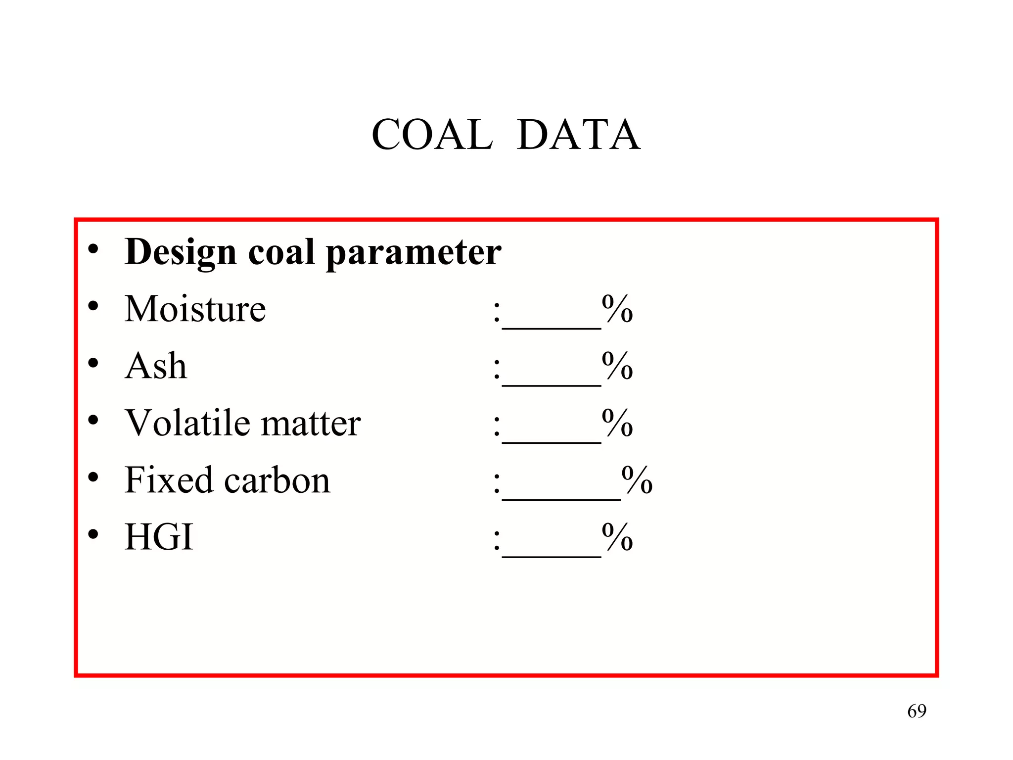 COAL DATA
• Design coal parameter
• Moisture :_____%
• Ash :_____%
• Volatile matter :_____%
• Fixed carbon :______%
• HGI :_____%
69
 