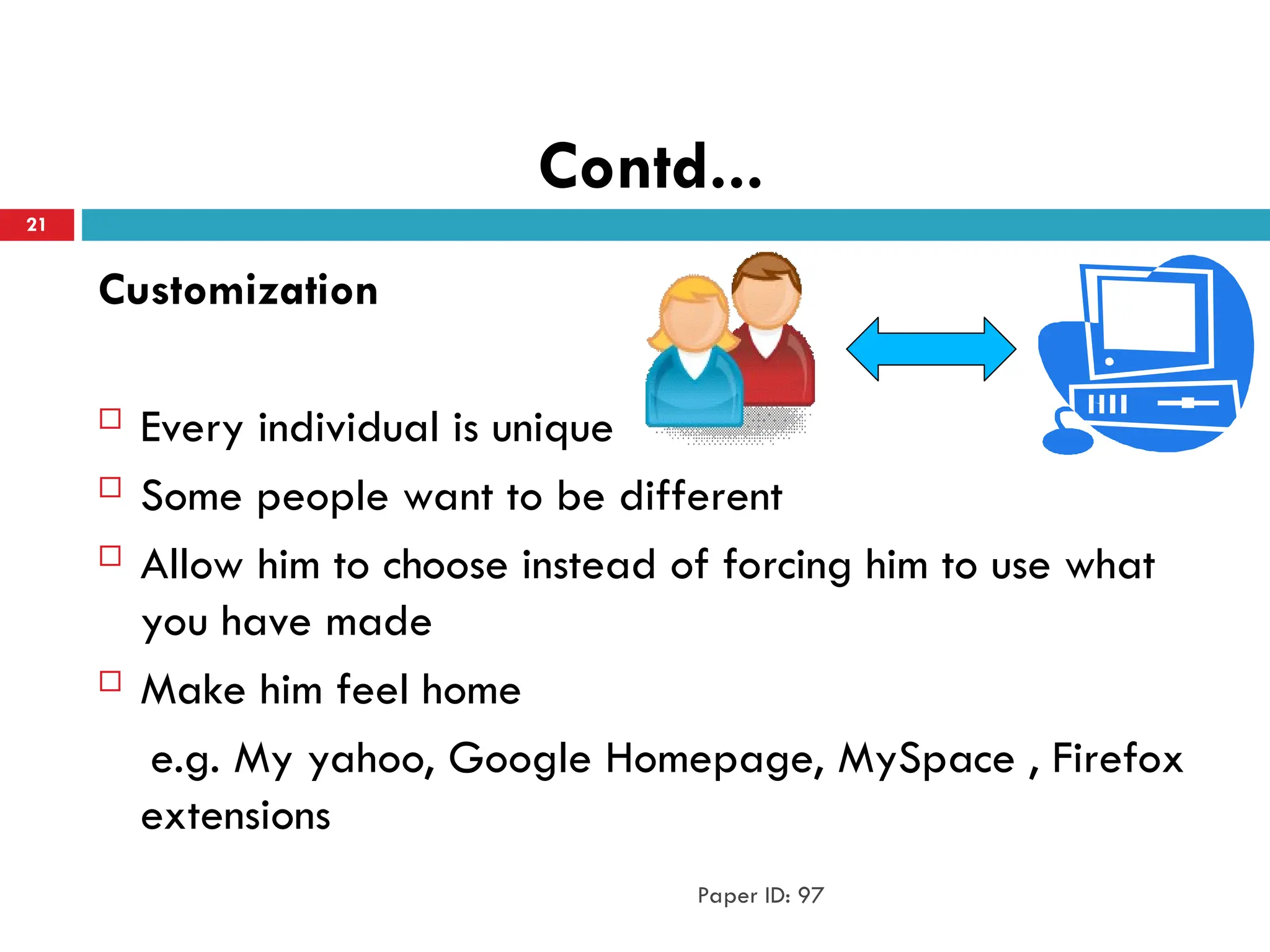Contd...
Customization
 Every individual is unique
 Some people want to be different
 Allow him to choose instead of forcing him to use what
you have made
 Make him feel home
e.g. My yahoo, Google Homepage, MySpace , Firefox
extensions
Paper ID: 97
21
 