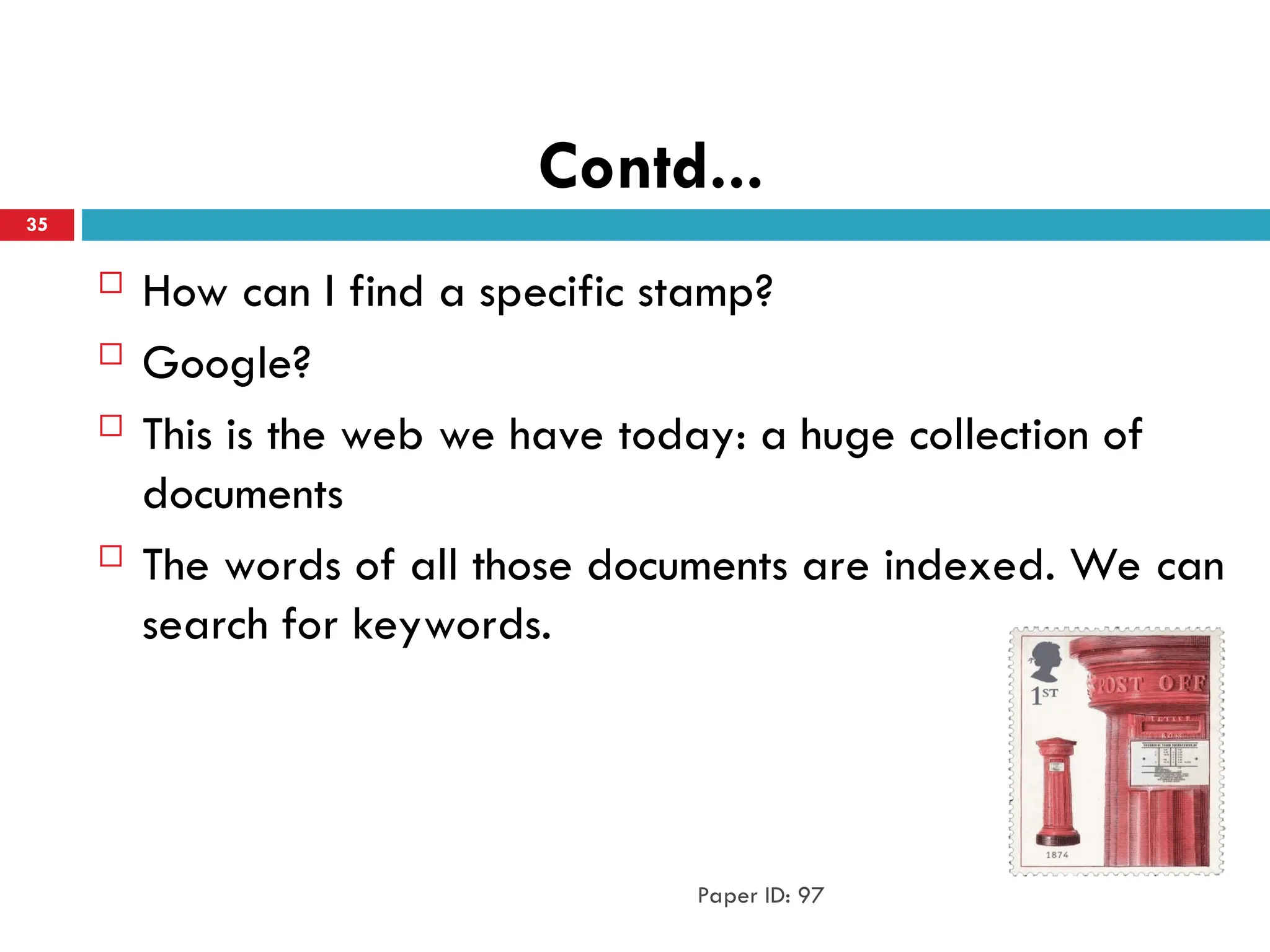 Contd...
 How can I find a specific stamp?
 Google?
 This is the web we have today: a huge collection of
documents
 The words of all those documents are indexed. We can
search for keywords.
Paper ID: 97
35
 