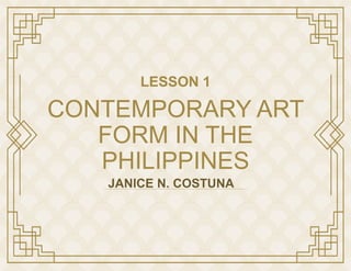 CONTEMPORARY ART
FORM IN THE
PHILIPPINES
LESSON 1
JANICE N. COSTUNA
 