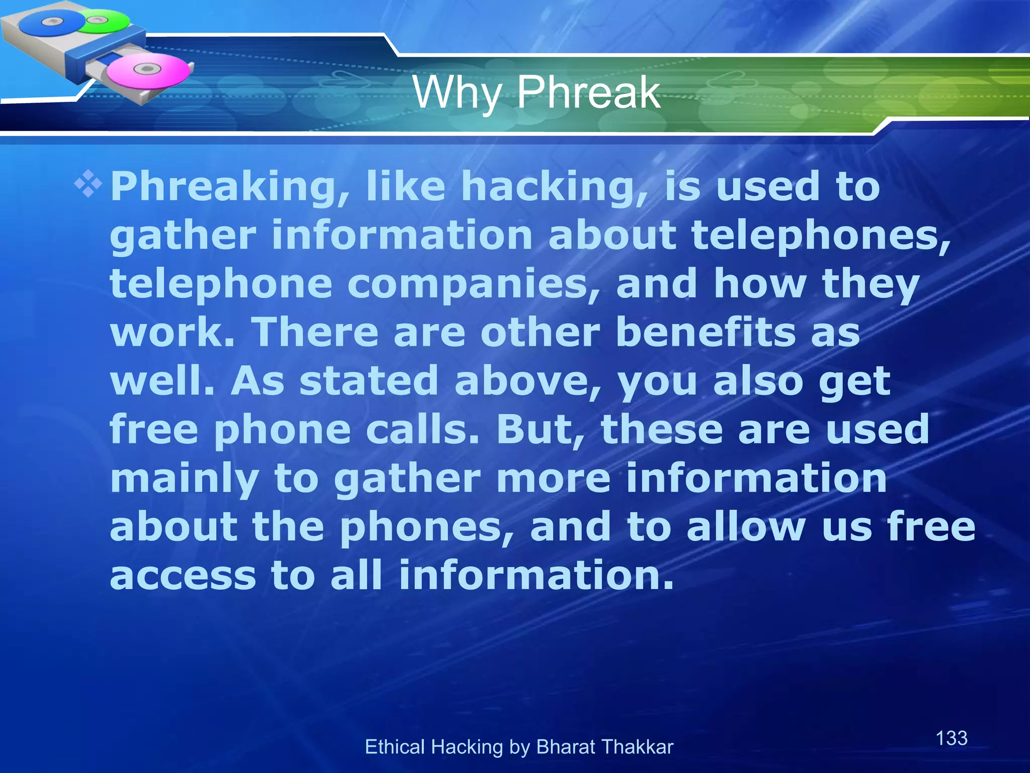 Why Phreak Phreaking, like hacking, is used to gather information about telephones, telephone companies, and how they work. There are other benefits as well. As stated above, you also get free phone calls. But, these are used mainly to gather more information about the phones, and to allow us free access to all information.  