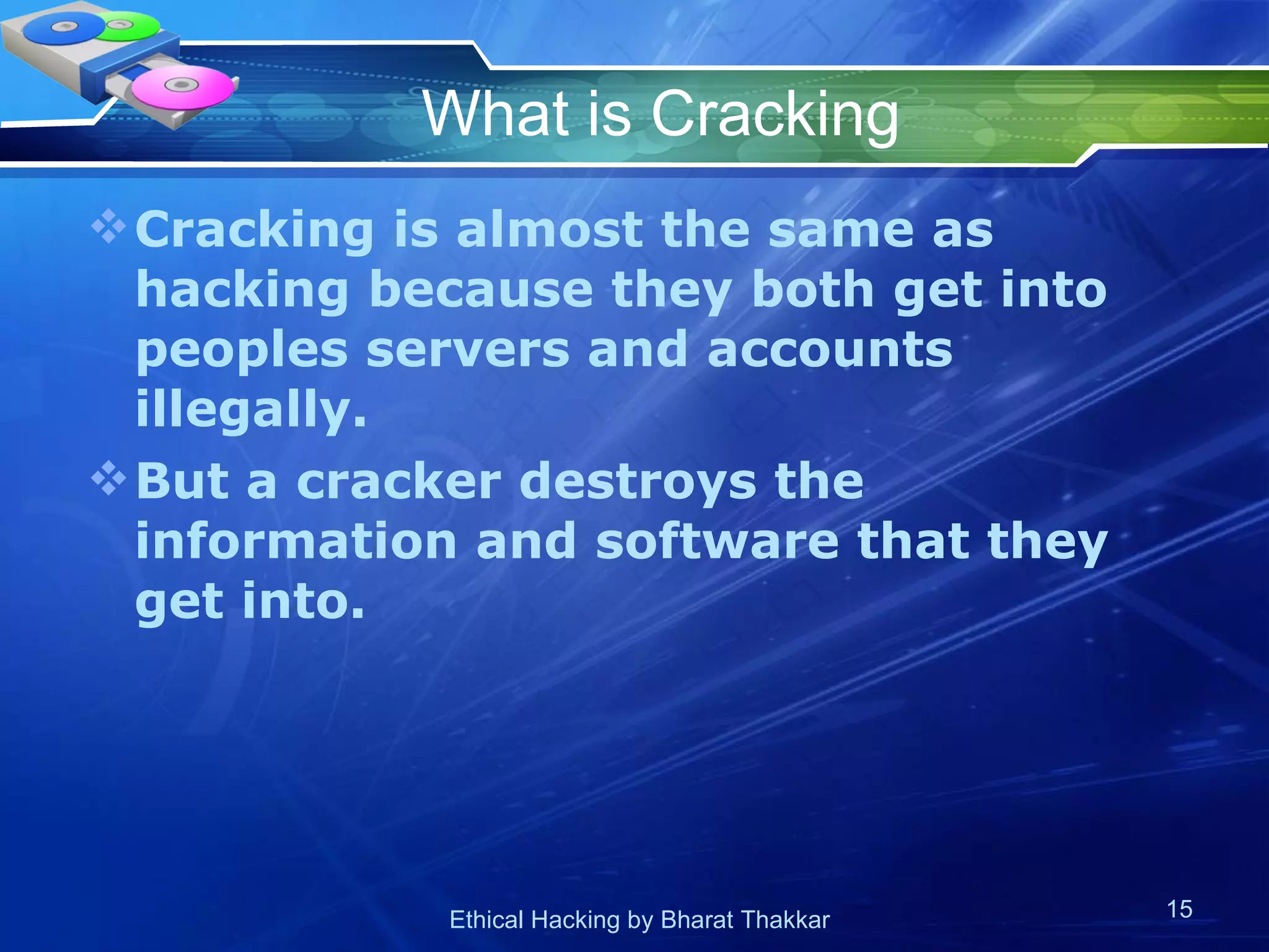 What is Cracking Cracking is almost the same as hacking because they both get into peoples servers and accounts illegally. But a cracker destroys the information and software that they get into.  