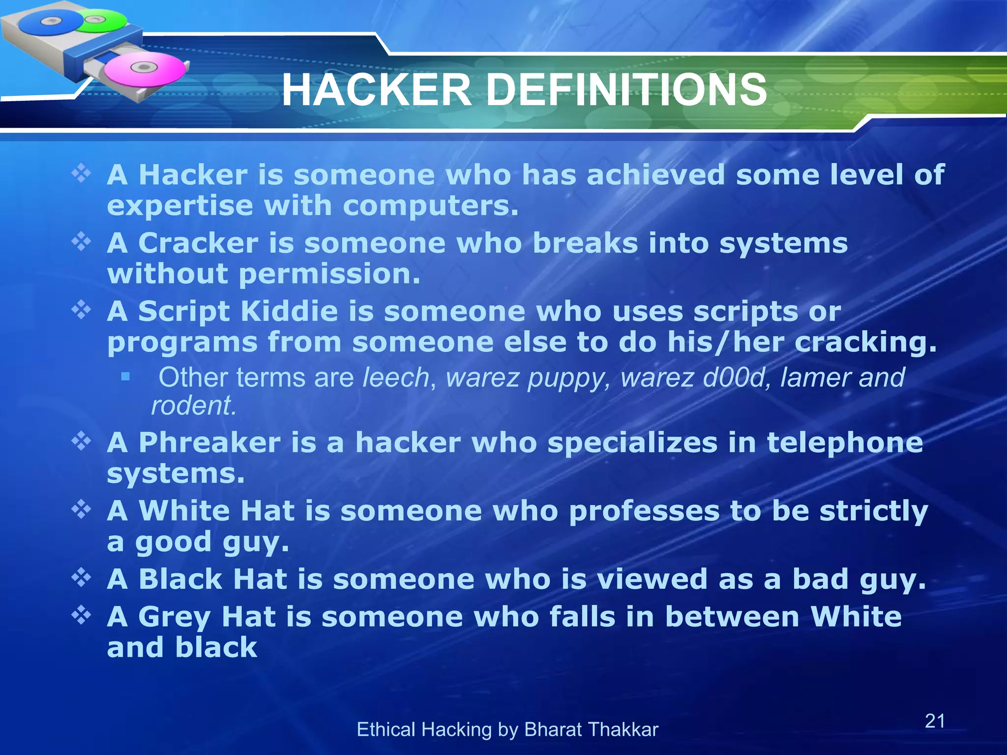 HACKER DEFINITIONS A Hacker is someone who has achieved some level of expertise with computers. A Cracker is someone who breaks into systems without permission. A Script Kiddie is someone who uses scripts or programs from someone else to do his/her cracking. Other terms are  leech ,  warez puppy, warez d00d, lamer and rodent. A Phreaker is a hacker who specializes in telephone systems. A White Hat is someone who professes to be strictly a good guy. A Black Hat is someone who is viewed as a bad guy. A Grey Hat is someone who falls in between White and black 
