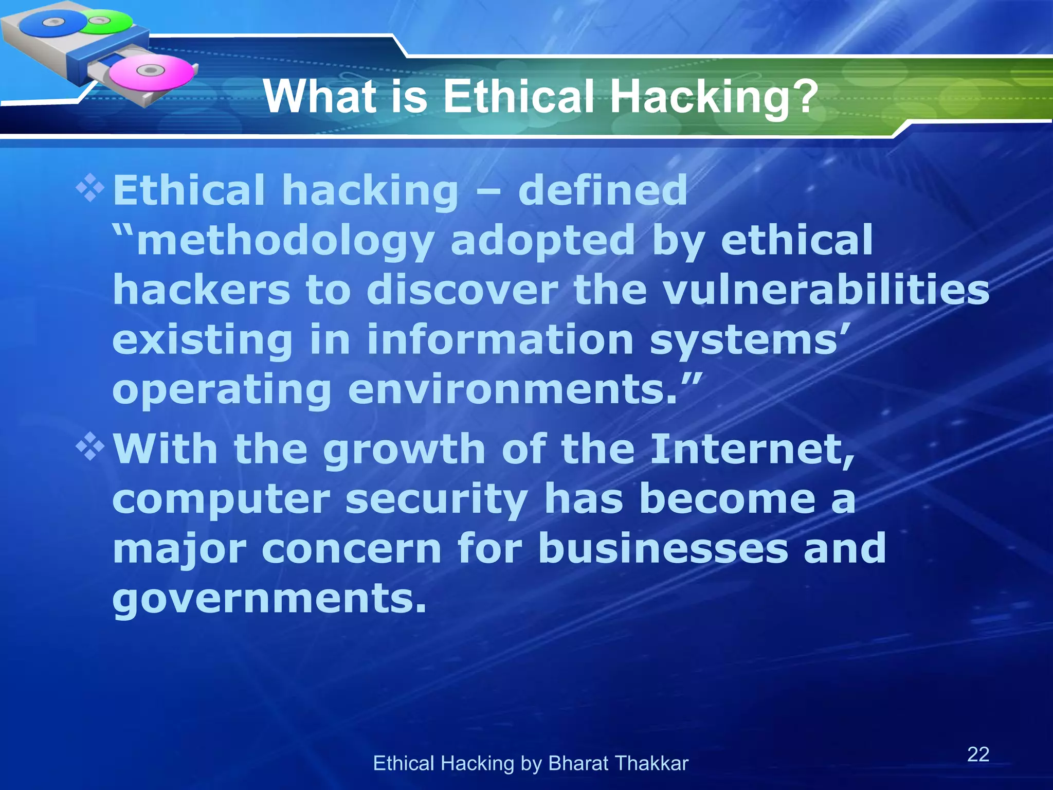 What is Ethical Hacking?   Ethical hacking – defined “methodology adopted by ethical hackers to discover the vulnerabilities existing in information systems’ operating environments.” With the growth of the Internet, computer security has become a major concern for businesses and governments.  