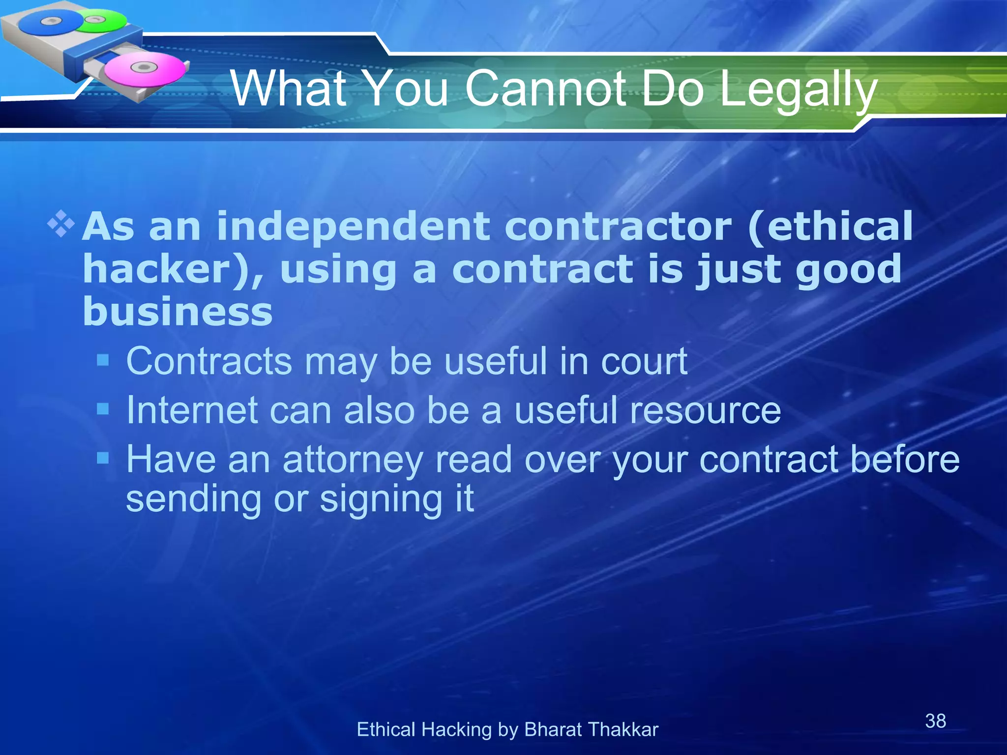 What You Cannot Do Legally As an independent contractor (ethical hacker), using a contract is just good business Contracts may be useful in court Internet can also be a useful resource Have an attorney read over your contract before sending or signing it  