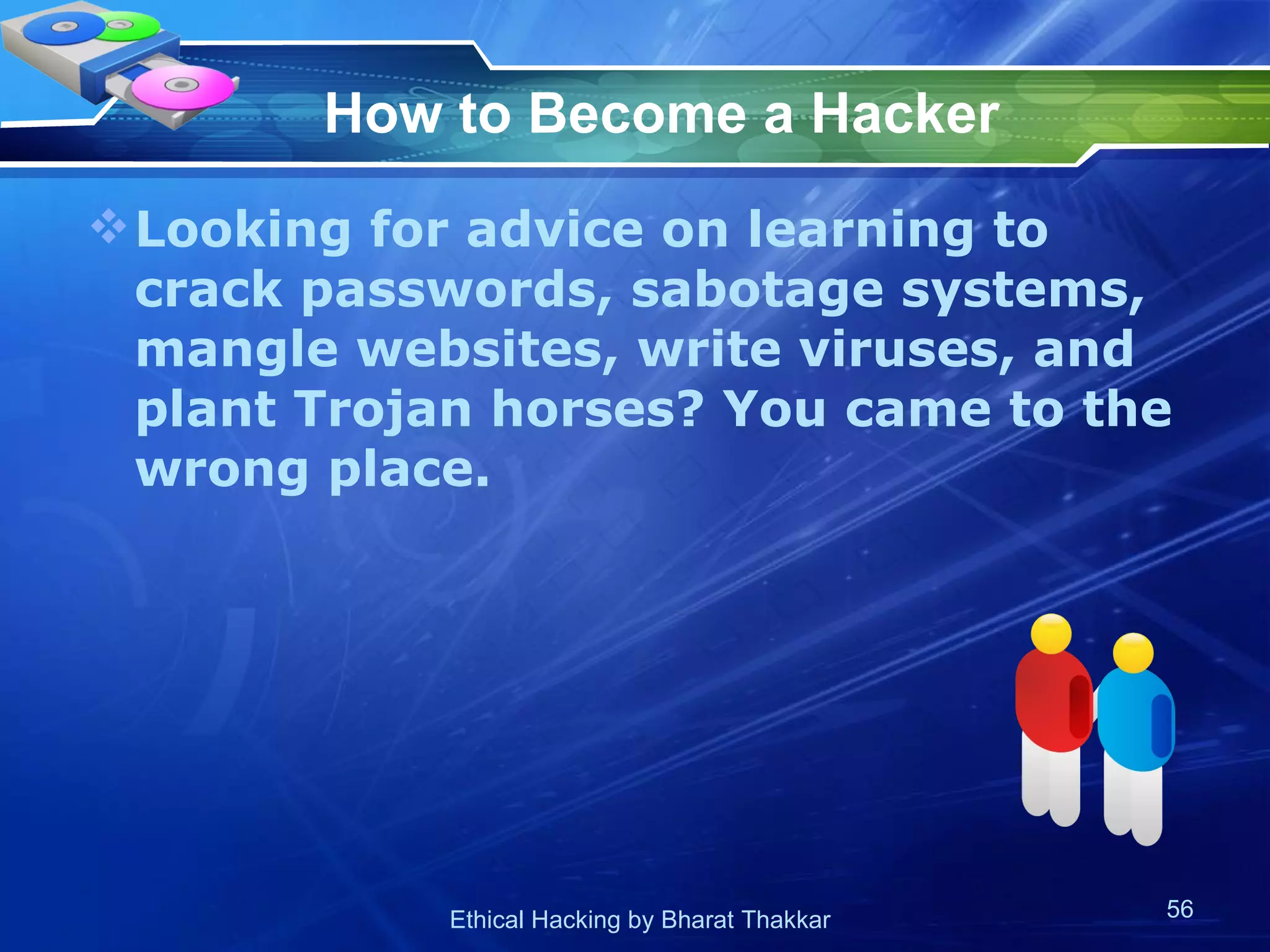 How to Become a Hacker Looking for advice on learning to crack passwords, sabotage systems, mangle websites, write viruses, and plant Trojan horses? You came to the wrong place.  