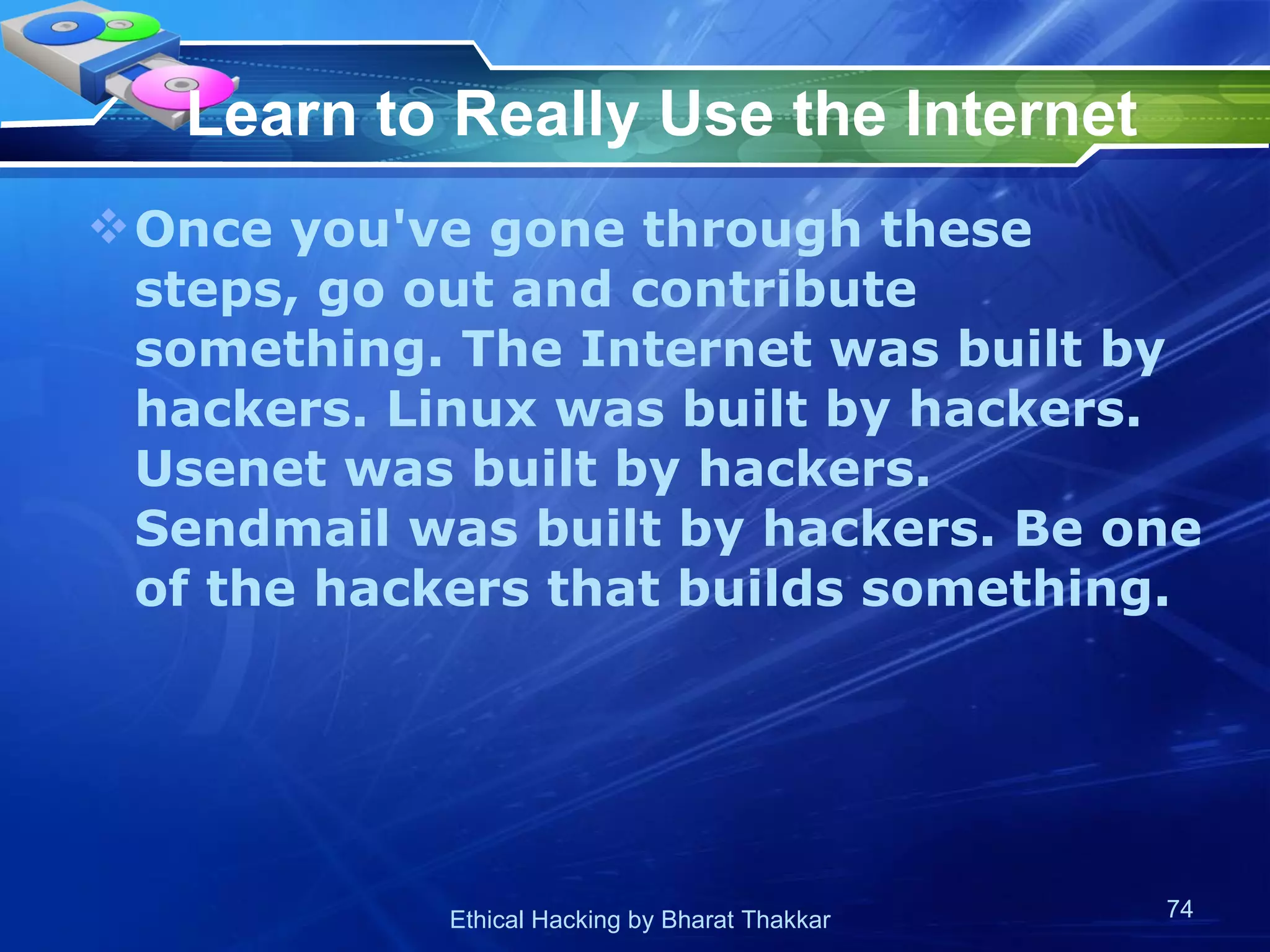 Learn to Really Use the Internet Once you've gone through these steps, go out and contribute something. The Internet was built by hackers. Linux was built by hackers. Usenet was built by hackers. Sendmail was built by hackers. Be one of the hackers that builds something.  