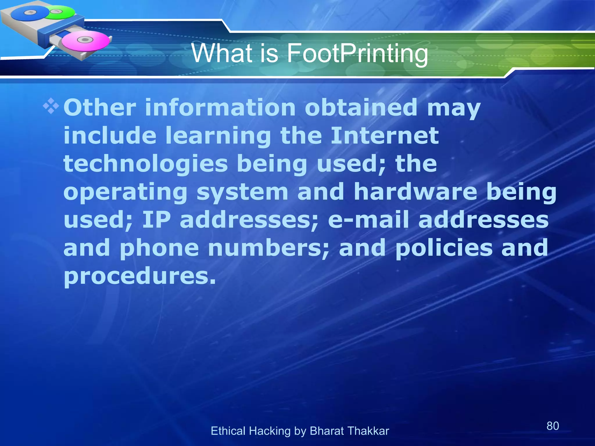 What is FootPrinting Other information obtained may include learning the Internet technologies being used; the operating system and hardware being used; IP addresses; e-mail addresses and phone numbers; and policies and procedures.  