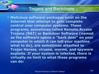 Trojans and Backdoors Malicious software packages exist on the Internet that attempt to gain complete control over computer systems. These programs, sometimes called Remote Access Trojans (RAT) or Backdoor Software (named as the software opens a &quot;back door&quot; on your computer in which it can tell your machine what to do), are sometimes attached to Trojan Horses, viruses, worms, and spyware exploits. If your system is infected, there is virtually no limit to what these programs can do:  