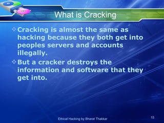 What is Cracking Cracking is almost the same as hacking because they both get into peoples servers and accounts illegally. But a cracker destroys the information and software that they get into.  