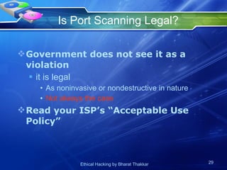 Is Port Scanning Legal? Government does not see it as a violation it is legal  As noninvasive or nondestructive in nature Not always the case Read your ISP’s “Acceptable Use Policy” 